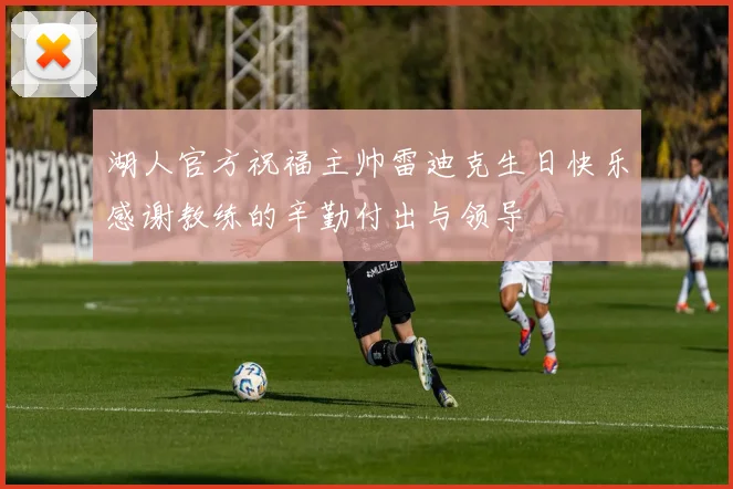 湖人官方祝福主帅雷迪克生日快乐感谢教练的辛勤付出与领导