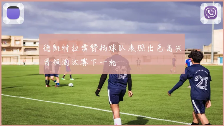 德凯特拉雷赞扬球队表现出色高兴晋级淘汰赛下一轮