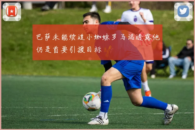 巴萨未能续追小蜘蛛罗马诺透露他仍是首要引援目标
