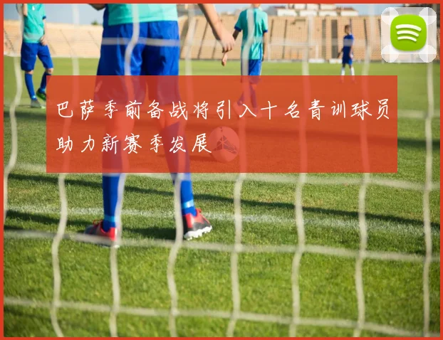 巴萨季前备战将引入十名青训球员助力新赛季发展