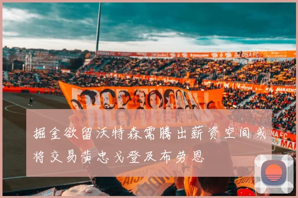 掘金欲留沃特森需腾出薪资空间或将交易黄忠戈登及布劳恩