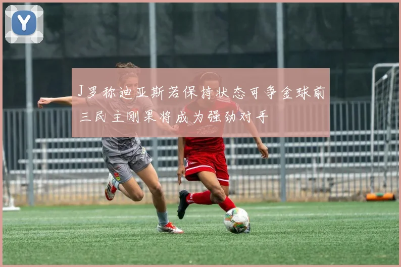 J罗称迪亚斯若保持状态可争金球前三民主刚果将成为强劲对手