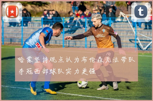 哈蒙坚持观点认为布伦森无法带队夺冠西部球队实力更强
