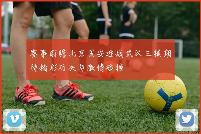 赛事前瞻北京国安迎战武汉三镇期待精彩对决与激情碰撞