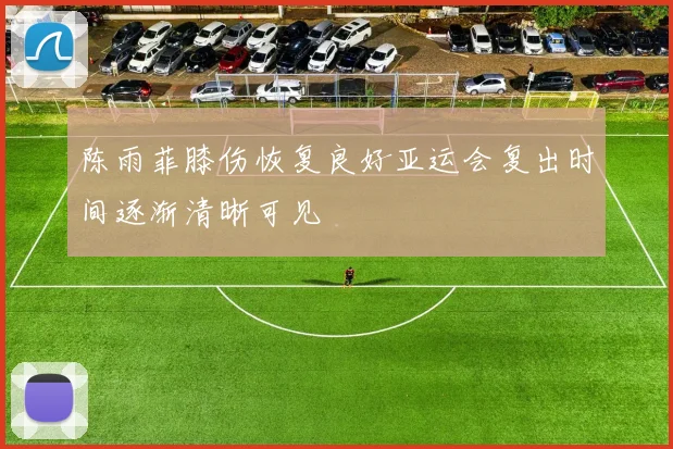 陈雨菲膝伤恢复良好亚运会复出时间逐渐清晰可见
