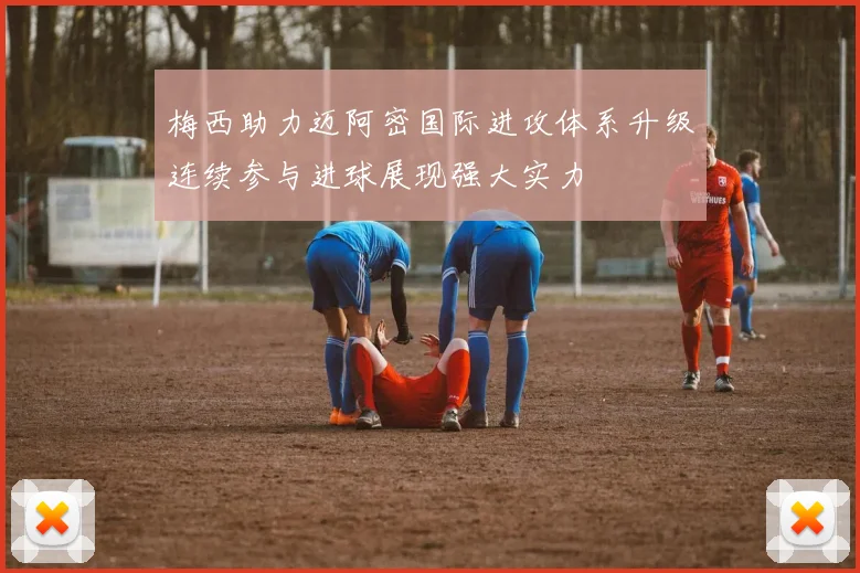 梅西助力迈阿密国际进攻体系升级连续参与进球展现强大实力