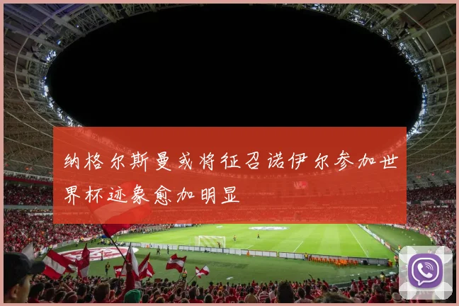 纳格尔斯曼或将征召诺伊尔参加世界杯迹象愈加明显