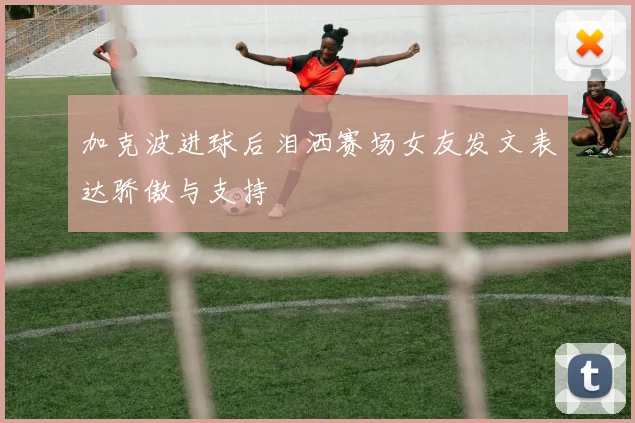 加克波进球后泪洒赛场女友发文表达骄傲与支持