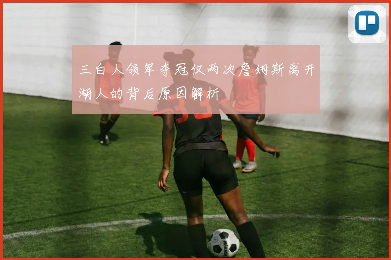 三白人领军夺冠仅两次詹姆斯离开湖人的背后原因解析