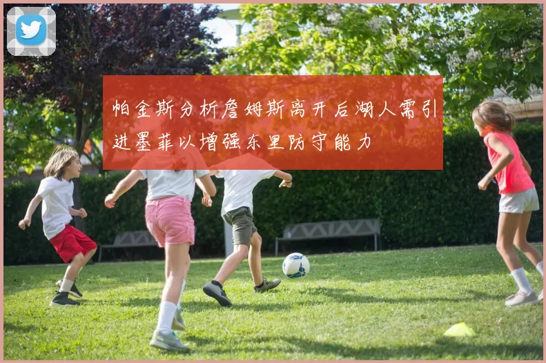 帕金斯分析詹姆斯离开后湖人需引进墨菲以增强东里防守能力