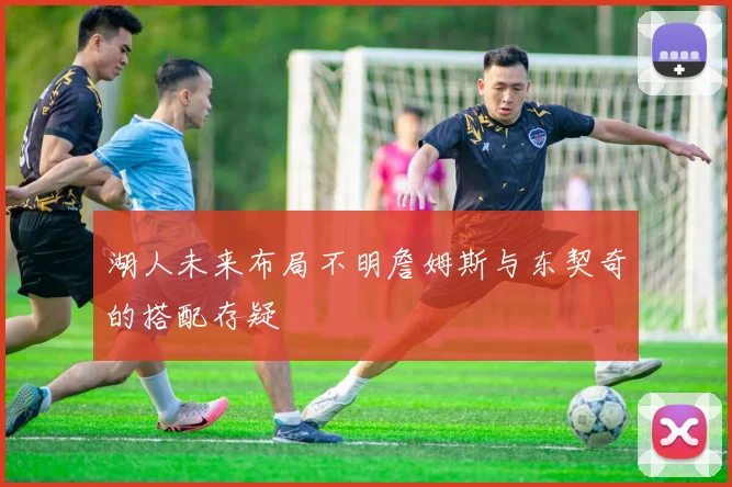 湖人未来布局不明詹姆斯与东契奇的搭配存疑