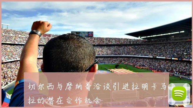 切尔西与摩纳哥洽谈引进拉明卡马拉的潜在合作机会