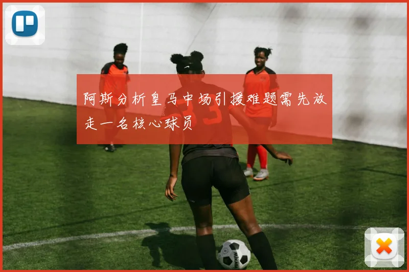 阿斯分析皇马中场引援难题需先放走一名核心球员