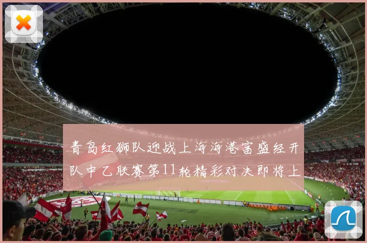 青岛红狮队迎战上海海港富盛经开队中乙联赛第11轮精彩对决即将上演