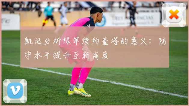 凯记分析绿军续约奎塔的意义：防守水平提升至新高度
