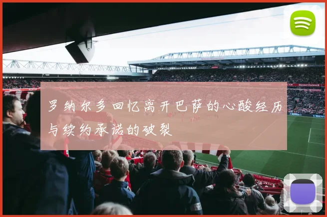罗纳尔多回忆离开巴萨的心酸经历与续约承诺的破裂