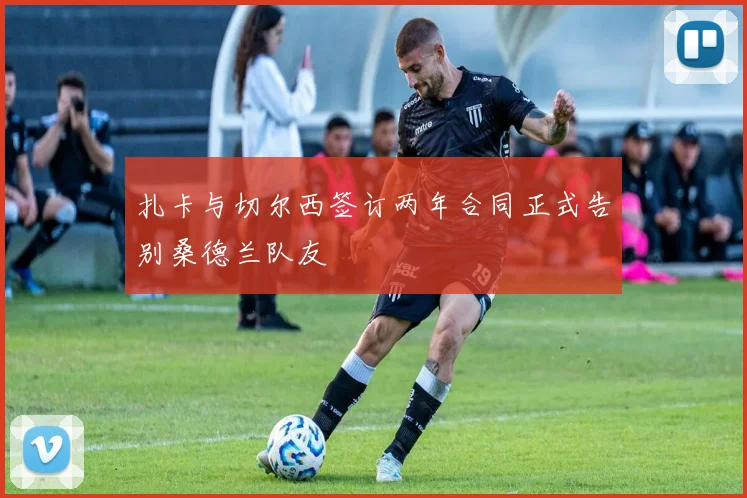 扎卡与切尔西签订两年合同正式告别桑德兰队友