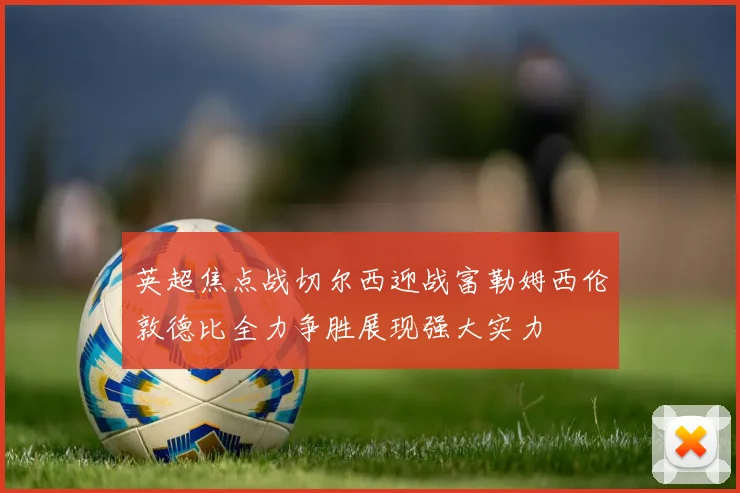 英超焦点战切尔西迎战富勒姆西伦敦德比全力争胜展现强大实力